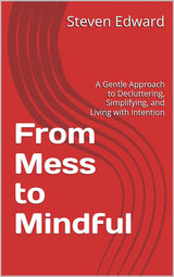 From Mess to Mindful: A Gentle Approach to Decluttering, Simplifying, and Living with Intention