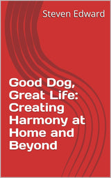 Good Dog, Great Life: Creating Harmony at Home and Beyond