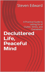 Decluttered Life, Peaceful Mind: A Practical Guide to Letting Go of Clutter, Stress, and Overwhelm