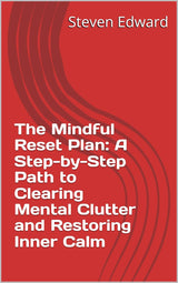 The Mindful Reset Plan: A Step-by-Step Path to Clearing Mental Clutter and Restoring Inner Calm
