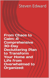 From Chaos to Calm: A Comprehensive 30-Day Decluttering Plan to Transform Your Home and Life from Overwhelmed to Organized: