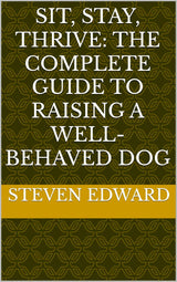 Sit, Stay, Thrive: The Complete Guide to Raising a Well-Behaved Dog